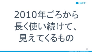 Copyright © GREE, Inc. All Rights Reserved.
2010年ごろから
長く使い続けて、
見えてくるもの
50
 