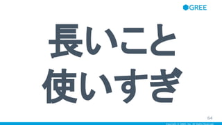 Copyright © GREE, Inc. All Rights Reserved.
長いこと
使いすぎ
64
 