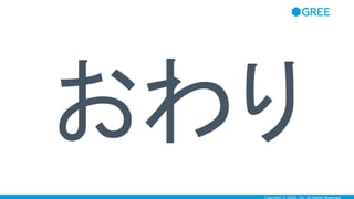 Copyright © GREE, Inc. All Rights Reserved.
おわり
 