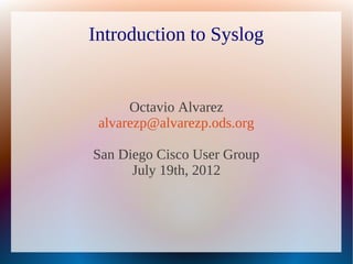 Introduction to Syslog


      Octavio Alvarez
 alvarezp@alvarezp.ods.org

San Diego Cisco User Group
      July 19th, 2012
 