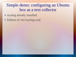 Simple demo: configuring an Ubuntu
           box as a text collector
●   rsyslog already installed
●   Edition of /etc/rsyslog.conf
 