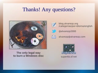 Thanks! Any questions?

          a              blog.alvarezp.org
                         /categorias/por-idioma/english

                         @alvarezp2000

                         alvarezp@alvarezp.com




   The only legal way
to burn a Windows disc     superkb.sf.net
 