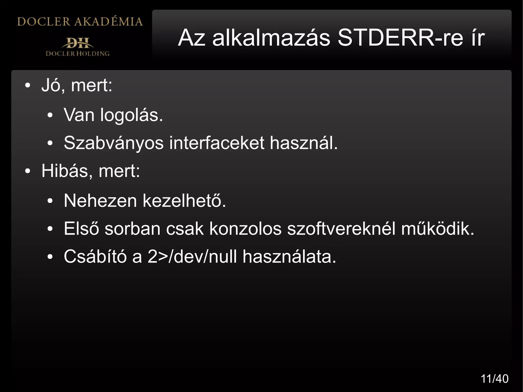 Az alkalmazás STDERR-re ír
●   Jó, mert:
    ●   Van logolás.
    ●   Szabványos interfaceket használ.
●   Hibás, mert:
    ●   Nehezen kezelhető.
    ●   Első sorban csak konzolos szoftvereknél működik.
    ●   Csábító a 2>/dev/null használata.




                                                           11/40
 