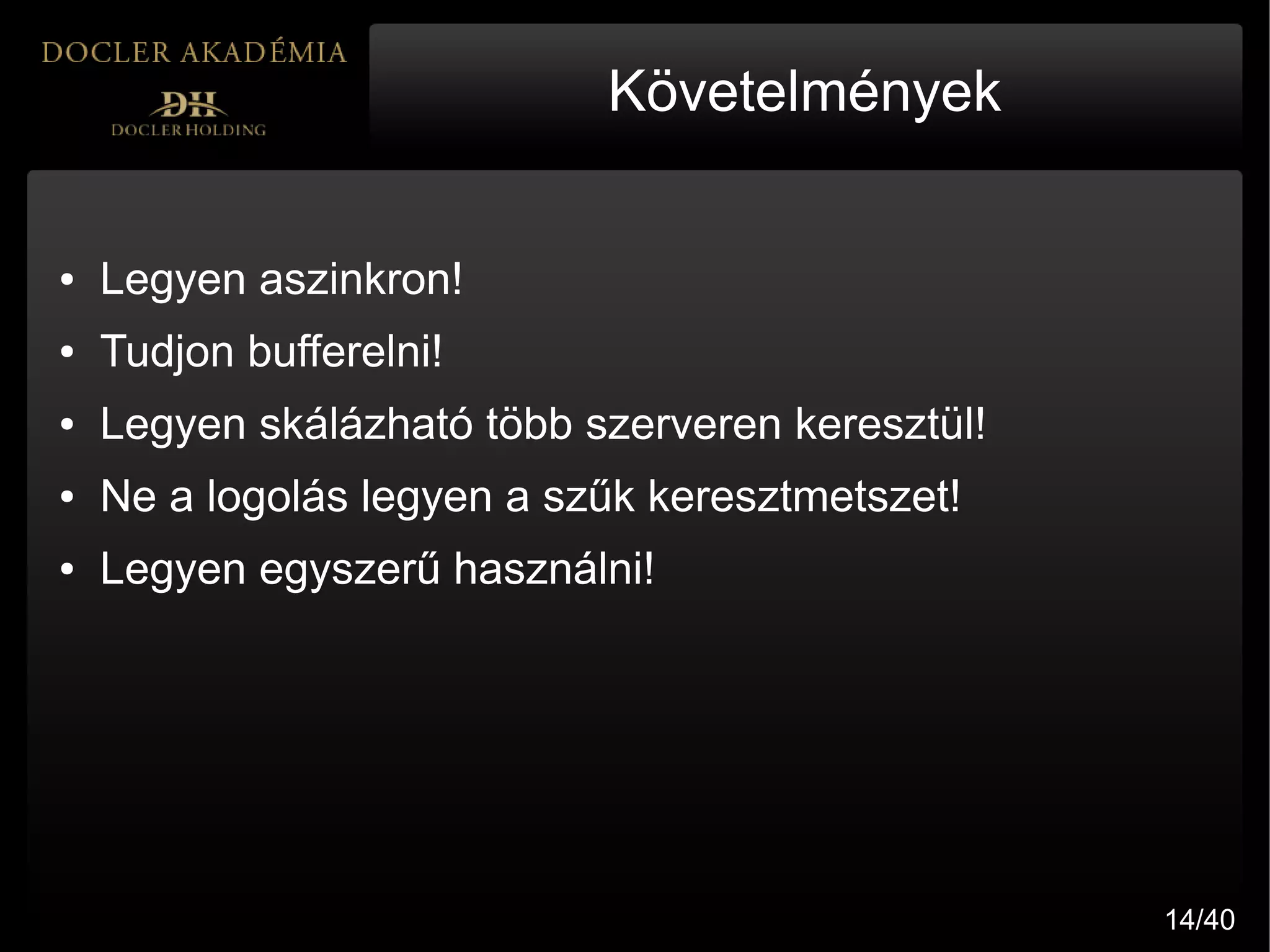 Követelmények


●   Legyen aszinkron!
●   Tudjon bufferelni!
●   Legyen skálázható több szerveren keresztül!
●   Ne a logolás legyen a szűk keresztmetszet!
●   Legyen egyszerű használni!




                                                  14/40
 