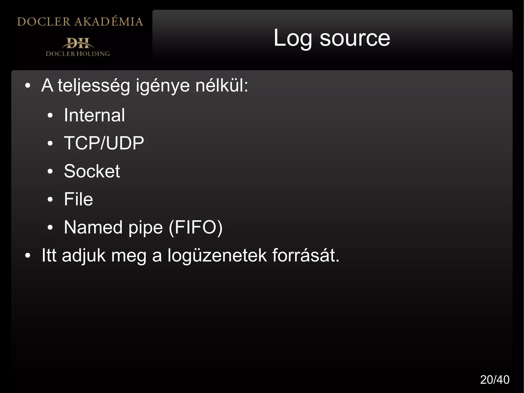 Log source
●   A teljesség igénye nélkül:
    ●   Internal
    ●   TCP/UDP
    ●   Socket
    ●   File
    ●   Named pipe (FIFO)
●   Itt adjuk meg a logüzenetek forrását.




                                              20/40
 