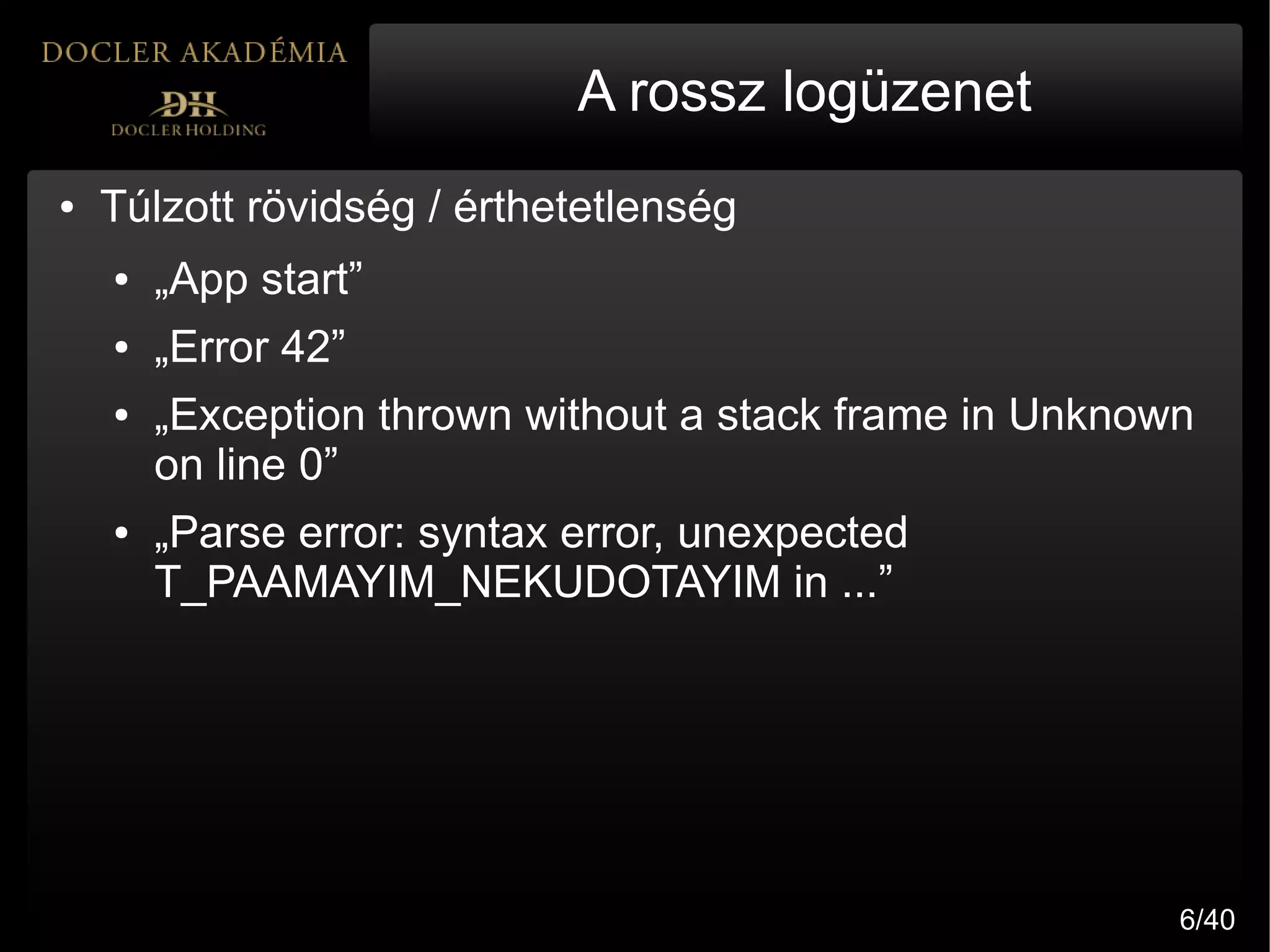 A rossz logüzenet
●   Túlzott rövidség / érthetetlenség
    ●   „App start”
    ●   „Error 42”
    ●   „Exception thrown without a stack frame in Unknown
        on line 0”
    ●   „Parse error: syntax error, unexpected
        T_PAAMAYIM_NEKUDOTAYIM in ...”




                                                         6/40
 