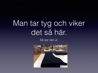 Man tar tyg och viker
det så här.
Så ser det ut.
 