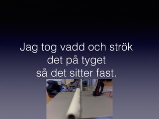 Jag tog vadd och strök
det på tyget
så det sitter fast.
 