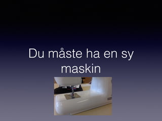 Du måste ha en sy
maskin
 