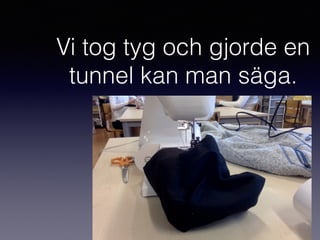 Vi tog tyg och gjorde en
tunnel kan man säga.
 