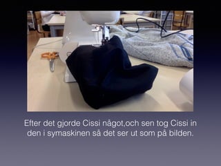 Efter det gjorde Cissi något,och sen tog Cissi in
den i symaskinen så det ser ut som på bilden.
 