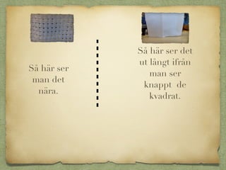 Så här ser
man det
nära.
Så här ser det
ut långt ifrån
man ser
knappt de
kvadrat.
 