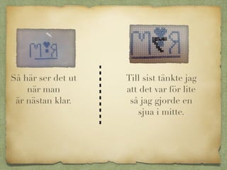 Så här ser det ut
när man
är nästan klar.
Till sist tänkte jag
att det var för lite
så jag gjorde en
sjua i mitte.
 