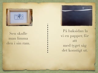 Sen skulle
man limma
den i sin ram.
På baksidan la
vi en papper, för
att
med tyget såg
det konstigt ut.
 