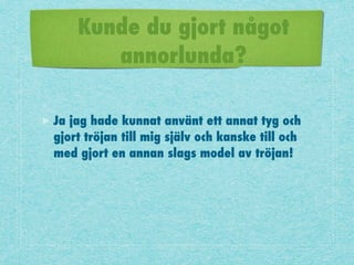 Kunde du gjort något
annorlunda?
Ja jag hade kunnat använt ett annat tyg och
gjort tröjan till mig själv och kanske till och
med gjort en annan slags model av tröjan!
 
