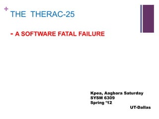 +
THE THERAC-25
- A SOFTWARE FATAL FAILURE
Kpea, Aagbara Saturday
SYSM 6309
Spring ’12
UT-Dallas
 