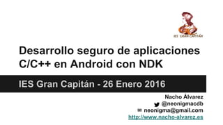 Desarrollo seguro de aplicaciones
C/C++ en Android con NDK
IES Gran Capitán - 26 Enero 2016
Nacho Álvarez
@neonigmacdb
✉ neonigma@gmail.com
http://www.nacho-alvarez.es
 