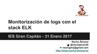 Monitorización de logs con el
stack ELK
IES Gran Capitán - 31 Enero 2017
Nacho Álvarez
@neonigmacdb
✉ neonigma@gmail.com
http://www.nacho-alvarez.es
 