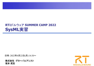RTミドルウェア SUMMER CAMP 2022
SysML実習
日時：2022年8月22日(月) 14:30～
株式会社 グローバルアシスト
坂本 武志
 