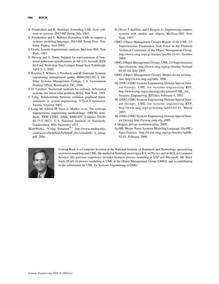 186     BOCK


S. Friedenthal and R. Burkhart, Extending UML from soft-           D. Oliver, T. Kelliher, and J. Keegan, Jr., Engineering complex
    ware to systems, INCOSE Symp, July 2003.                           systems with models and objects, McGraw-Hill, New
S. Friedenthal and C. Kobryn, Extending UML to support a               York, 1997.
    systems modeling language, INCOSE Symp Proc, Tou-              OMG (Object Management Group), Report of the UML 2.0
    louse, France, June 2004.                                          Superstructure Finalization Task Force to the Platform
J. Grady, System requirements analysis, McGraw-Hill, New               Technical Committee of the Object Management Group,
    York, 1993.                                                        http://www.omg.org/cgi-bin/doc?ptc/04-10-01, October
E. Herzog and A. Torne, Support for representation of func-            2004.
    tional behaviour specifications in AP-233, Seventh IEEE        OMG (Object Management Group), UML 2.0 Superstructure
    Int Conf Workshop Eng Comput Based Syst, Edinburgh,                Specification, http://www.omg.org/cgi-bin/doc?formal/
    April 3–7, 2000.                                                   05-07-04, July 2005.
F. Kockler, T. Withers, J. Poodiack, and M. Gierman, Systems
                                                                   OMG (Object Management Group), Model-driven architec-
    engineering management guide, 000802001202-5, De-
                                                                       ture, http://www.omg.org/mda, 2006.
    fense Systems Management College, U.S. Government
                                                                   SE-DSIG (OMG Systems Engineering Domain Special Inter-
    Printing Office, Washington, DC, 1990.
                                                                       est Group), UML for systems engineering RFI,
J. D. Lambert, Numerical methods for ordinary differential
                                                                       http://www.omg.org/technology/documents/UML_for_
    systems: the initial value problem, Wiley, New York, 1991.
J. Long, Relationships between common graphical repre-                 Systems_Engineering_RFI.htm, February 1, 2002.
    sentations in system engineering, ViTech Corporation,          SE-DSIG (OMG Systems Engineering Domain Special Inter-
    Vienna, Virginia, 2002.                                            est Group), UML for systems engineering RFP,
J. Long, M. Alford, M. Dyer, L. Marker, et al., The software           http://www.omg.org/cgi-bin/doc?ad/03-03-41, March
    requirements engineering methodology (SREM) note-                  2003.
    book; TRW CDRL A006, BMDATC Contract DASG                      SE-DSIG (OMG Systems Engineering Domain Special Inter-
    60-75-C-0022. U.S. National Institute of Standards,                est Group), http://syseng.omg.org, 2005.
    Gaithersburg, MD, December 1975.                               J. Skipper, private communication, 2005.
MathWorks, “Using Simulink®,” http://www.mathworks.                SysML Merge Team, Systems Modeling Language (SysML)
    com/access/helpdesk/help/pdf_doc/simulink/ sl_using.               Specification, http://www.omg.org/cgi-bin/doc?ad/06-
    pdf, 2004.                                                         02-01, February 2006.


                        Conrad Bock is a Computer Scientist at the National Institute of Standards and Technology specializing
                        in process modeling and UML. He studied at Stanford, receiving a B.S. in Physics and an M.S. in Computer
                        Science. His previous experience includes business process modeling at SAP and Microsoft. Mr. Bock
                        leads efforts on process modeling in UML at the Object Management Group (OMG), and is contributing
                        to the submission on UML for Systems Engineering to OMG.




Systems Engineering DOI 10.1002/sys
 