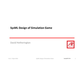 Copyright© 2014
SysML Design of Simulation Game
David Hetherington
V1.0 ‐ 9 April 2014 SysML Design of Simulation Game 1
 