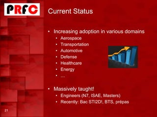 Current Status
21
• Increasing adoption in various domains
• Aerospace
• Transportation
• Automotive
• Defense
• Healthcare
• Energy
• …
• Massively taught!
• Engineers (N7, ISAE, Masters)
• Recently: Bac STI2D!, BTS, prépas
 