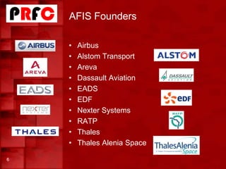 AFIS Founders
6
• Airbus
• Alstom Transport
• Areva
• Dassault Aviation
• EADS
• EDF
• Nexter Systems
• RATP
• Thales
• Thales Alenia Space
 
