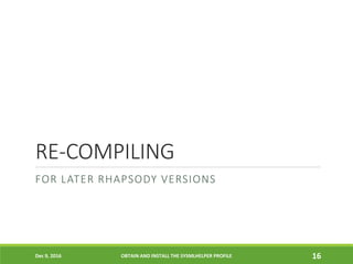 RE-COMPILING
FOR LATER RHAPSODY VERSIONS
Dec 9, 2016 OBTAIN AND INSTALL THE SYSMLHELPER PROFILE 16
 