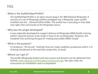 FAQ
• What is the SysMLHelperProfile?
◦ The SysMLHelperProfile is an open-source plug-in for IBM Rational Rhapsody. It
con...