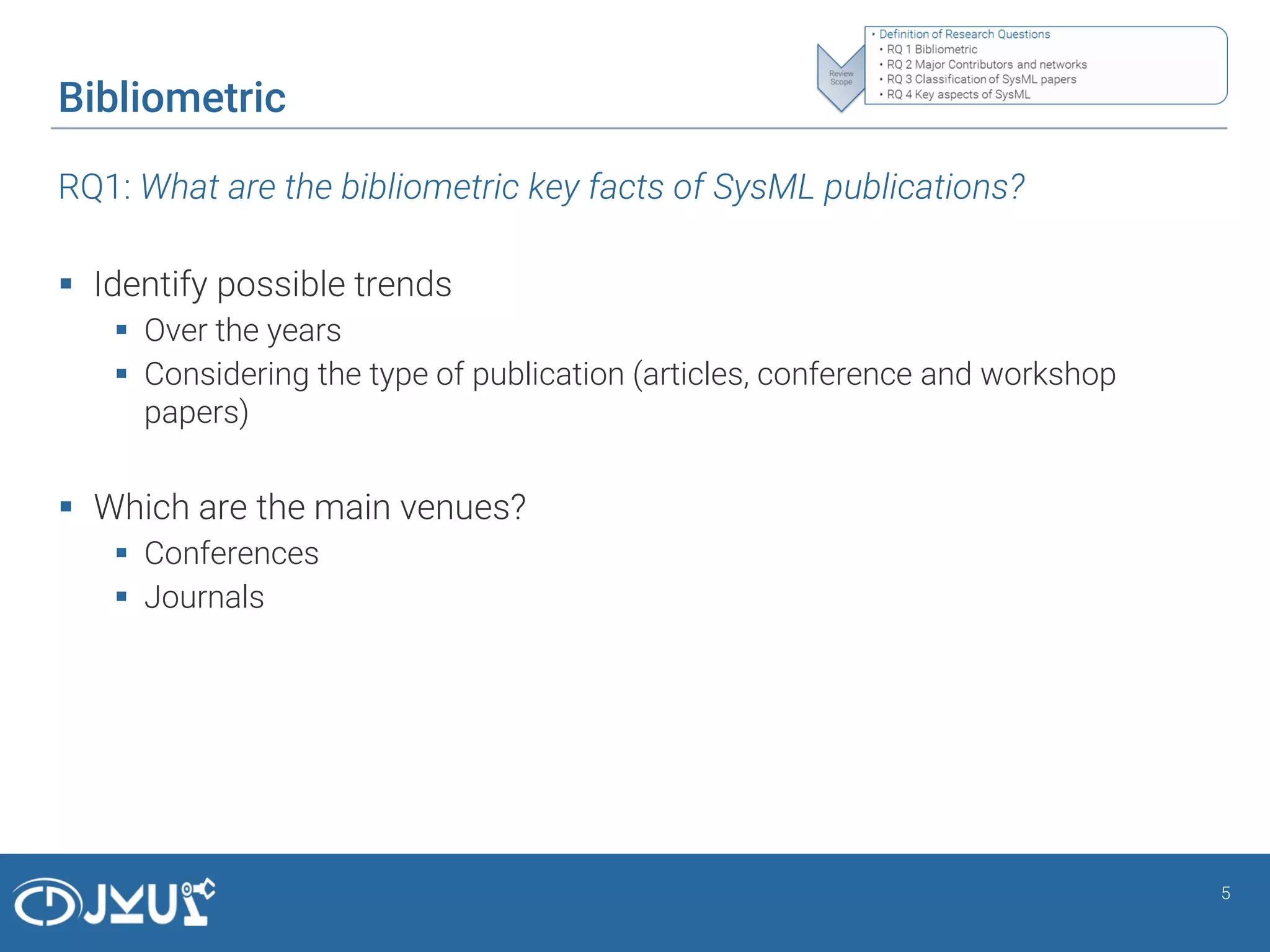 Bibliometric
RQ1: What are the bibliometric key facts of SysML publications?
 Identify possible trends
 Over the years
 Considering the type of publication (articles, conference and workshop
papers)
 Which are the main venues?
 Conferences
 Journals
5
 