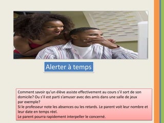 Alerter à tempsComment savoir qu’un élève assiste effectivement au cours s’il sort de son domicile? Ou s’il est parti s’amuser avec des amis dans une salle de jeux par exemple?Si le professeur note les absences ou les retards. Le parent voit leur nombre et leur date en temps réel.Le parent pourra rapidement interpeller le concerné.