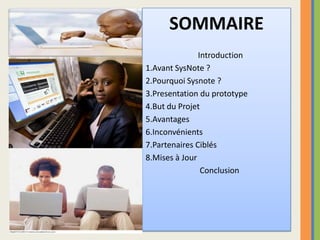 SOMMAIRE    Introduction1.Avant SysNote ?2.Pourquoi Sysnote ?3.Presentation du prototype4.But du Projet5.Avantages 6.Inconvénients7.Partenaires Ciblés8.Mises à Jour   Conclusion
