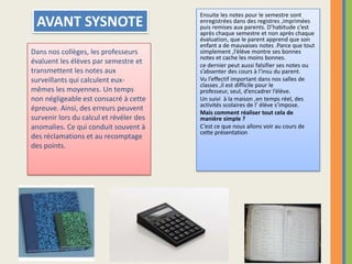 Ensuite les notes pour le semestre sont enregistrées dans des registres ,imprimées puis remises aux parents. D’habitude c’est après chaque semestre et non après chaque évaluation, que le parent apprend que son enfant a de mauvaises notes .Parce que tout simplement ,l’élève montre ses bonnes notes et cache les moins bonnes.ce dernier peut aussi falsifier ses notes ou s’absenter des cours à l’insu du parent.Vu l’effectif important dans nos salles de classes ,il est difficile pour le professeur, seul, d’encadrer l’élève.Un suivi  à la maison ,en temps réel, des activités scolaires de l’ élève s’impose.Mais comment réaliser tout cela de manière simple ?C’est ce que nous allons voir au cours de cette présentationAVANT SYSNOTEDans nos collèges, les professeurs évaluent les élèves par semestre et transmettent les notes aux surveillants qui calculent eux-mêmes les moyennes. Un temps non négligeable est consacré à cette épreuve. Ainsi, des erreurs peuvent survenir lors du calcul et révéler des anomalies. Ce qui conduit souvent à des réclamations et au recomptage des points.