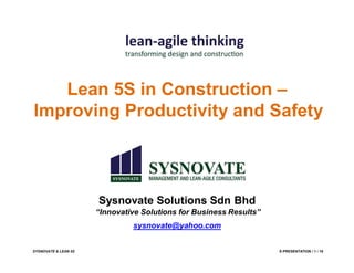 SYSNOVATE & LEAN 5S E-PRESENTATION / 1 / 18
Sysnovate Solutions Sdn Bhd
“Innovative Solutions for Business Results”
sysnovate@yahoo.com
Lean 5S in Construction –
Improving Productivity and Safety
 