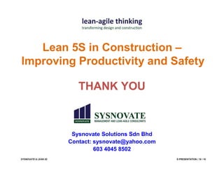 SYSNOVATE & LEAN 5S E-PRESENTATION / 18 / 18
Sysnovate Solutions Sdn Bhd
Contact: sysnovate@yahoo.com
603 4045 8502
THANK YOU
Lean 5S in Construction –
Improving Productivity and Safety
 