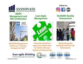 SYSNOVATE & LEAN 5S E-PRESENTATION / 4 / 18
Follow Us:
ISO QESH Management
System as a “business
management tool”
QESH
Management and
ISO Certification
Lean-Agile
Management
QLASSIC Quality
Assessment
Eliminate operational
wastes and create value
for clients with Lean
Design and Construction
Delivering quality
buildings to clients and
homeowners
 