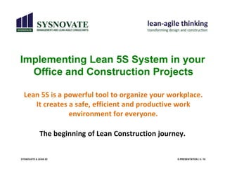 SYSNOVATE & LEAN 5S E-PRESENTATION / 5 / 18
Lean 5S is a powerful tool to organize your workplace.
It creates a safe, efficient and productive work
environment for everyone.
Implementing Lean 5S System in your
Office and Construction Projects
The beginning of Lean Construction journey.
 