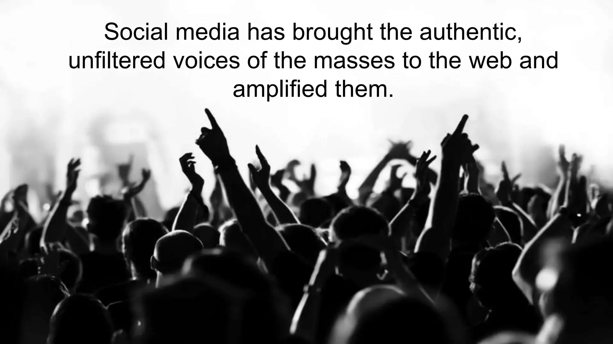 6
Social media has brought the authentic,
unfiltered voices of the masses to the web and
amplified them.
 