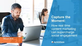 Capture the
Moment:
How real time
content marketing
can supercharge
social engagement
OiConf 2018
 