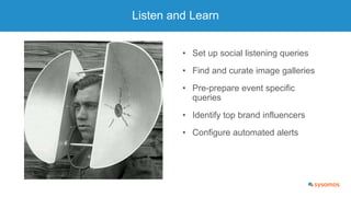 Listen and Learn
• Set up social listening queries
• Find and curate image galleries
• Pre-prepare event specific
queries
...