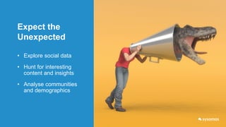 Expect the
Unexpected
• Explore social data
• Hunt for interesting
content and insights
• Analyse communities
and demograp...
