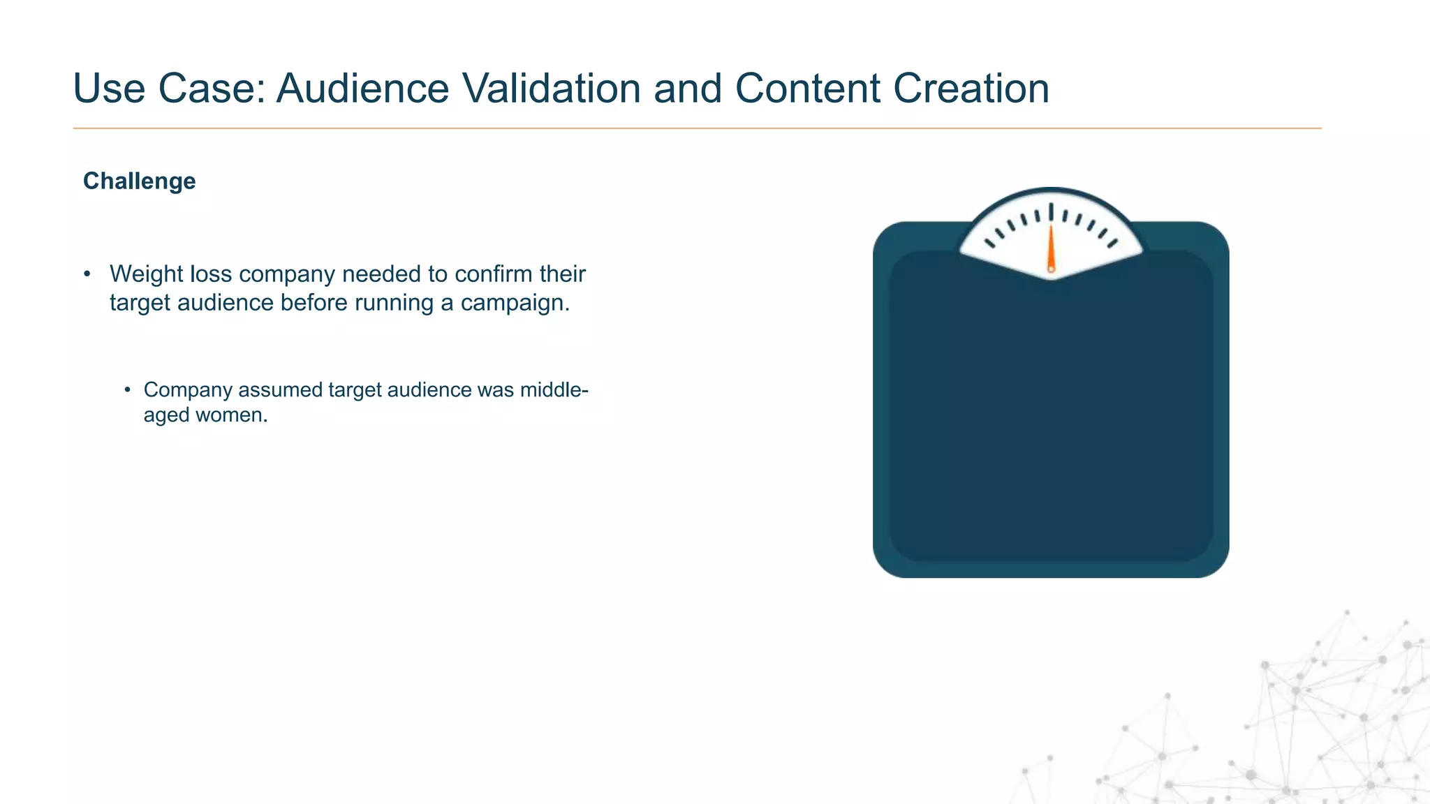 Challenge
• Weight loss company needed to confirm their
target audience before running a campaign.
• Company assumed target audience was middle-
aged women.
Use Case: Audience Validation and Content Creation
 