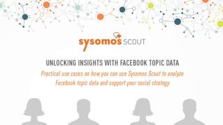 Unlocking Insights with
Facebook Topic Data
Practical use cases on how you can use
Sysomos Scout to analyze Facebook topic
data and boost your social strategy.
1
 