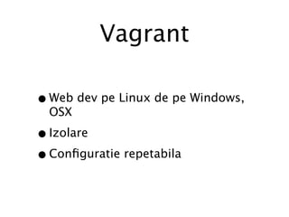 Vagrant

• Web dev pe Linux de pe Windows,
  OSX

• Izolare
• Conﬁguratie repetabila
 