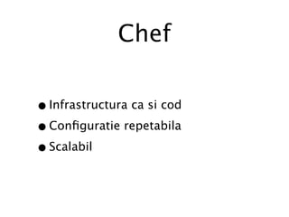 Chef

• Infrastructura ca si cod
• Conﬁguratie repetabila
• Scalabil
 