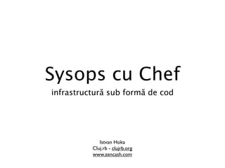 Sysops cu Chef
infrastructură sub formă de cod




             Istvan Hoka
          Cluj.rb - clujrb.org
          www.zencash.com
 