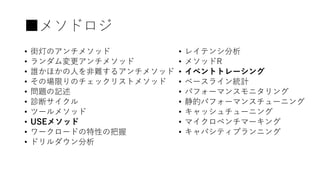 ■メソドロジ
• 街灯のアンチメソッド
• ランダム変更アンチメソッド
• 誰かほかの人を非難するアンチメソッド
• その場限りのチェックリストメソッド
• 問題の記述
• 診断サイクル
• ツールメソッド
• USEメソッド
• ワークロードの特性の把握
• ドリルダウン分析
• レイテンシ分析
• メソッドR
• イベントトレーシング
• ベースライン統計
• パフォーマンスモニタリング
• 静的パフォーマンスチューニング
• キャッシュチューニング
• マイクロベンチマーキング
• キャパシティプランニング
 