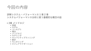 今回の内容
詳解システム・パフォーマンス 1 章 2 章
システムパフォーマンス分析に使う基礎的な概念の話
• 2章 メソドロジ
• 用語
• モデル
• コンセプト
• 視点
• メソドロジ
• モデリング
• キャパシティプランニング
• 統計
• モニタリング
• ビジュアライゼーション
 