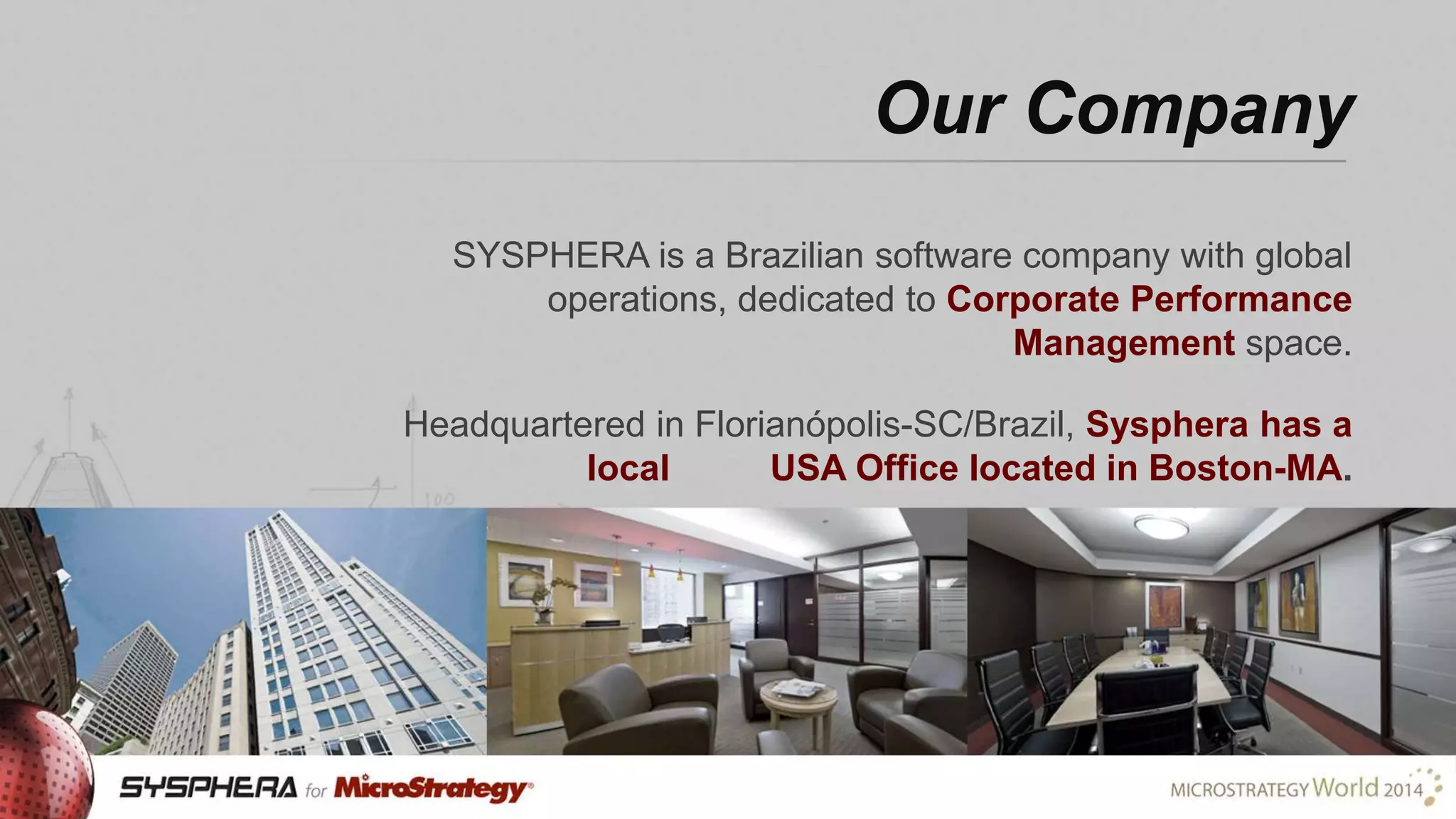 Our Company
SYSPHERA is a Brazilian software company with global
operations, dedicated to Corporate Performance
Management space.
Headquartered in Florianópolis-SC/Brazil, Sysphera has a
local
USA Office located in Boston-MA.

 