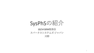 SysPhSの紹介
10/14 SERA勉強会
スパークスシステムズ ジャパン
河野
1
 